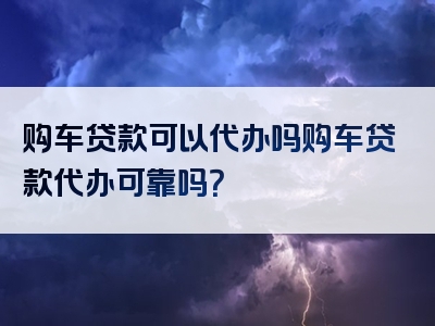 购车贷款可以代办吗购车贷款代办可靠吗？