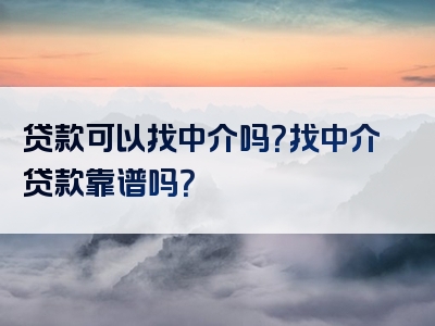 贷款可以找中介吗？找中介贷款靠谱吗？