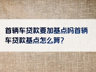 首辆车贷款要加基点吗首辆车贷款基点怎么算？