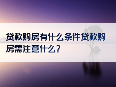 贷款购房有什么条件贷款购房需注意什么？