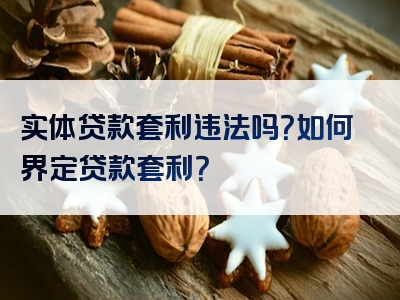 实体贷款套利违法吗？如何界定贷款套利？