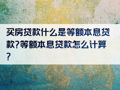 买房贷款什么是等额本息贷款？等额本息贷款怎么计算？