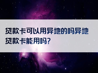 贷款卡可以用异地的吗异地贷款卡能用吗？