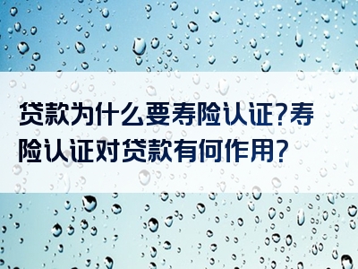 贷款为什么要寿险认证？寿险认证对贷款有何作用？