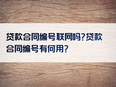 贷款合同编号联网吗？贷款合同编号有何用？