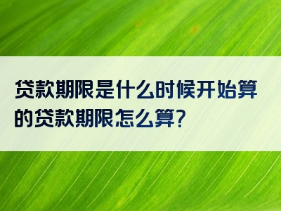 贷款期限是什么时候开始算的贷款期限怎么算？