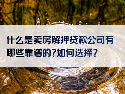 什么是卖房解押贷款公司有哪些靠谱的？如何选择？