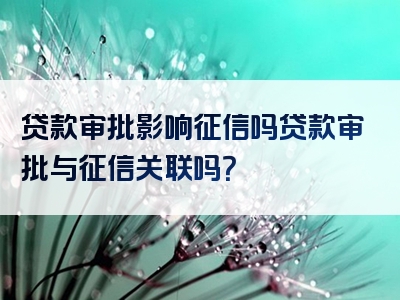 贷款审批影响征信吗贷款审批与征信关联吗？