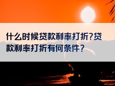 什么时候贷款利率打折？贷款利率打折有何条件？