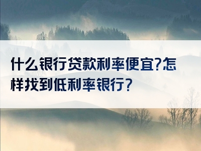 什么银行贷款利率便宜？怎样找到低利率银行？