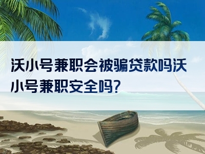 沃小号兼职会被骗贷款吗沃小号兼职安全吗？