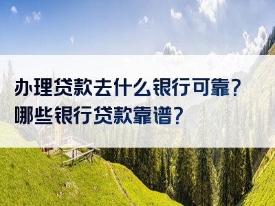 办理贷款去什么银行可靠？哪些银行贷款靠谱？