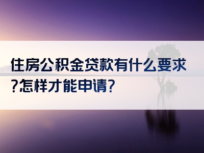 住房公积金贷款有什么要求？怎样才能申请？