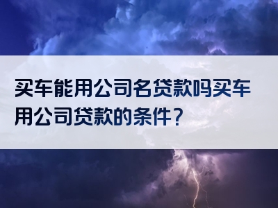 买车能用公司名贷款吗买车用公司贷款的条件？