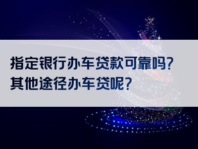 指定银行办车贷款可靠吗？其他途径办车贷呢？