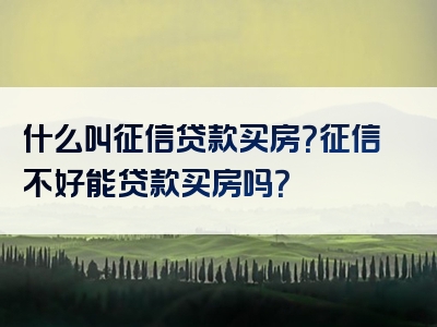 什么叫征信贷款买房？征信不好能贷款买房吗？