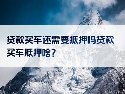 贷款买车还需要抵押吗贷款买车抵押啥？