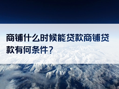 商铺什么时候能贷款商铺贷款有何条件？