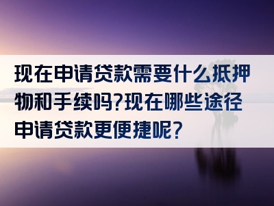 现在申请贷款需要什么抵押物和手续吗？现在哪些途径申请贷款更便捷呢？