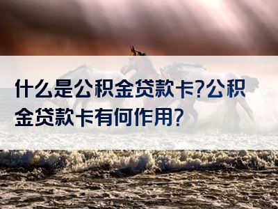 什么是公积金贷款卡？公积金贷款卡有何作用？