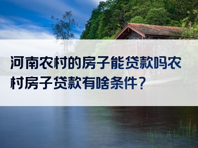 河南农村的房子能贷款吗农村房子贷款有啥条件？