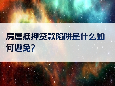 房屋抵押贷款陷阱是什么如何避免？