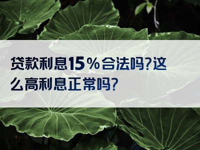 贷款利息15%合法吗？这么高利息正常吗？