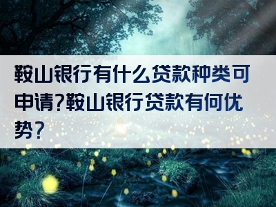 鞍山银行有什么贷款种类可申请？鞍山银行贷款有何优势？