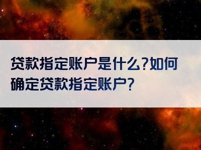 贷款指定账户是什么？如何确定贷款指定账户？