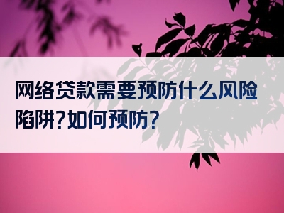 网络贷款需要预防什么风险陷阱？如何预防？