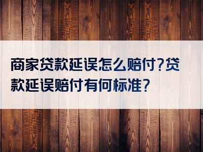 商家贷款延误怎么赔付？贷款延误赔付有何标准？