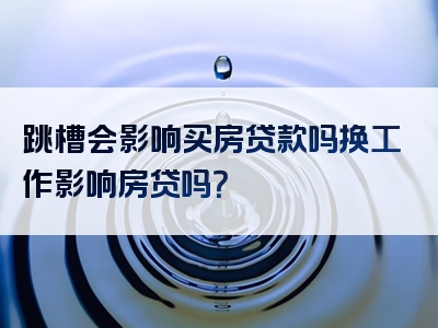 跳槽会影响买房贷款吗换工作影响房贷吗？