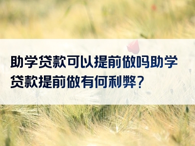 助学贷款可以提前做吗助学贷款提前做有何利弊？