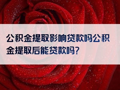 公积金提取影响贷款吗公积金提取后能贷款吗？