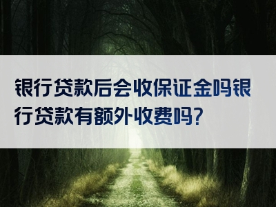 银行贷款后会收保证金吗银行贷款有额外收费吗？