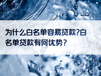 为什么白名单容易贷款？白名单贷款有何优势？