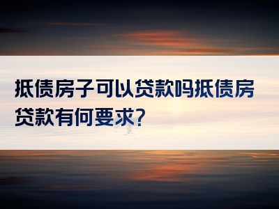 抵债房子可以贷款吗抵债房贷款有何要求？