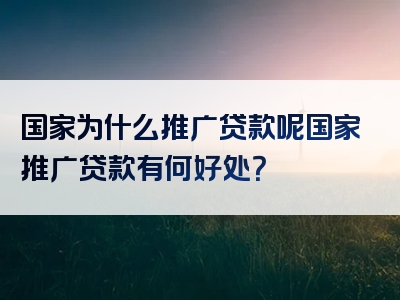 国家为什么推广贷款呢国家推广贷款有何好处？