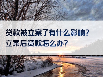 贷款被立案了有什么影响？立案后贷款怎么办？