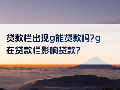 贷款栏出现g能贷款吗？g在贷款栏影响贷款？