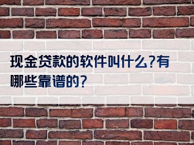 现金贷款的软件叫什么？有哪些靠谱的？