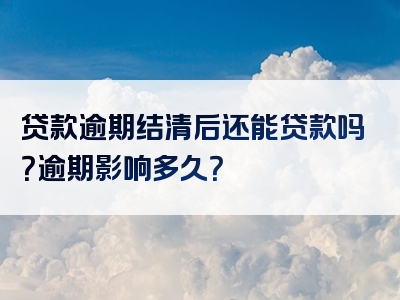 贷款逾期结清后还能贷款吗？逾期影响多久？