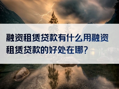 融资租赁贷款有什么用融资租赁贷款的好处在哪？