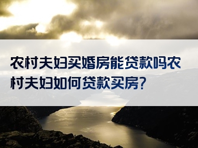 农村夫妇买婚房能贷款吗农村夫妇如何贷款买房？