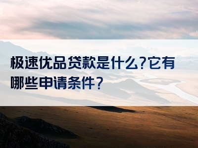 极速优品贷款是什么？它有哪些申请条件？