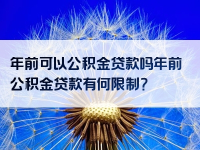 年前可以公积金贷款吗年前公积金贷款有何限制？