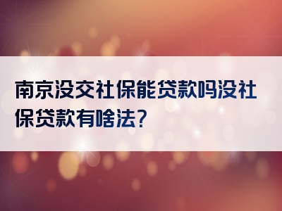 南京没交社保能贷款吗没社保贷款有啥法？