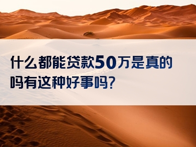 什么都能贷款50万是真的吗有这种好事吗？