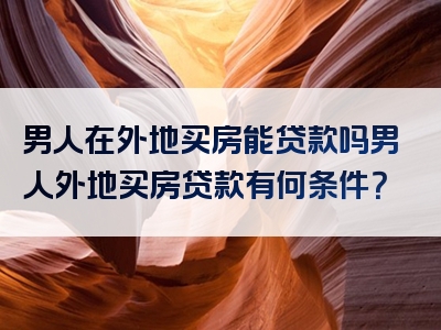 男人在外地买房能贷款吗男人外地买房贷款有何条件？