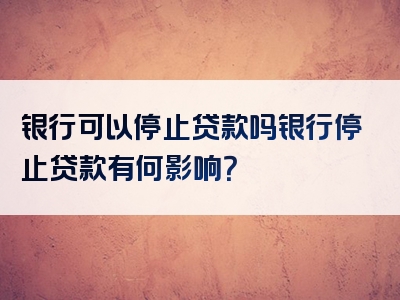 银行可以停止贷款吗银行停止贷款有何影响？